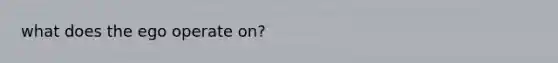 what does the ego operate on?