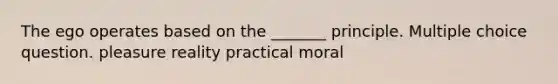 The ego operates based on the _______ principle. Multiple choice question. pleasure reality practical moral