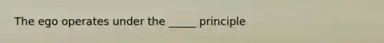 The ego operates under the _____ principle