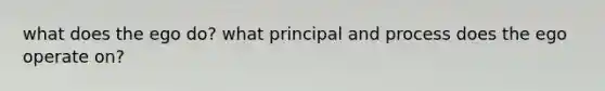 what does the ego do? what principal and process does the ego operate on?