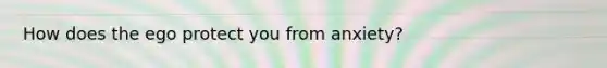 How does the ego protect you from anxiety?
