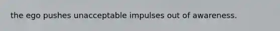 the ego pushes unacceptable impulses out of awareness.