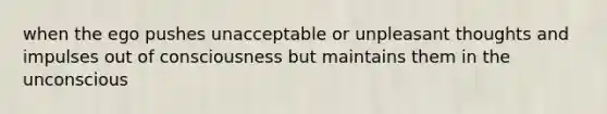 when the ego pushes unacceptable or unpleasant thoughts and impulses out of consciousness but maintains them in the unconscious