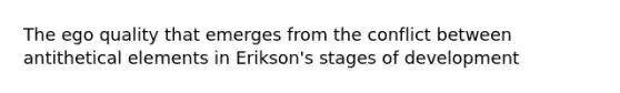 The ego quality that emerges from the conflict between antithetical elements in Erikson's stages of development