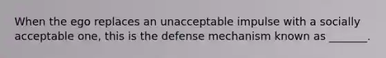 When the ego replaces an unacceptable impulse with a socially acceptable one, this is the defense mechanism known as _______.