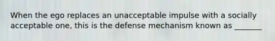 When the ego replaces an unacceptable impulse with a socially acceptable one, this is the defense mechanism known as _______