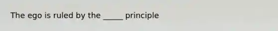 The ego is ruled by the _____ principle