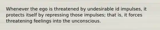 Whenever the ego is threatened by undesirable id impulses, it protects itself by repressing those impulses; that is, it forces threatening feelings into the unconscious.