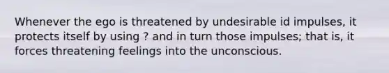 Whenever the ego is threatened by undesirable id impulses, it protects itself by using ? and in turn those impulses; that is, it forces threatening feelings into the unconscious.