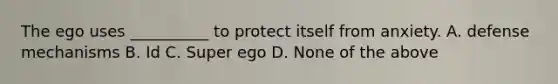 The ego uses __________ to protect itself from anxiety. A. defense mechanisms B. Id C. Super ego D. None of the above