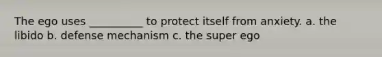 The ego uses __________ to protect itself from anxiety. a. the libido b. defense mechanism c. the super ego