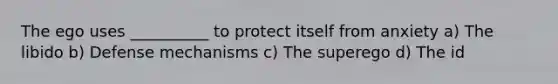 The ego uses __________ to protect itself from anxiety a) The libido b) Defense mechanisms c) The superego d) The id