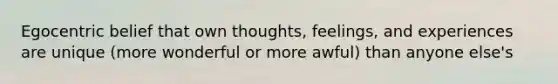 Egocentric belief that own thoughts, feelings, and experiences are unique (more wonderful or more awful) than anyone else's