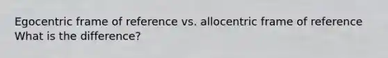 Egocentric frame of reference vs. allocentric frame of reference What is the difference?