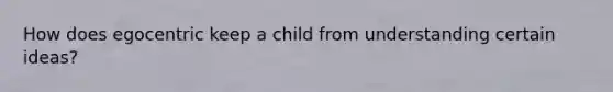 How does egocentric keep a child from understanding certain ideas?