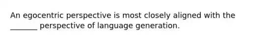 An egocentric perspective is most closely aligned with the _______ perspective of language generation.