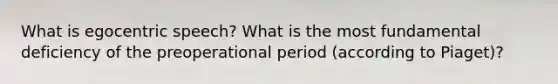 What is egocentric speech? What is the most fundamental deficiency of the preoperational period (according to Piaget)?