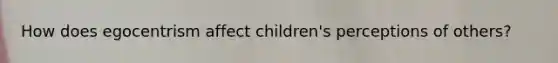 How does egocentrism affect children's perceptions of others?