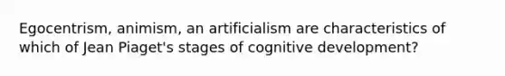 Egocentrism, animism, an artificialism are characteristics of which of Jean Piaget's stages of cognitive development?