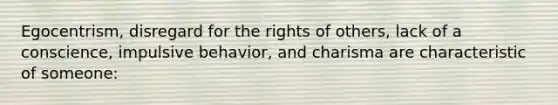 Egocentrism, disregard for the rights of others, lack of a conscience, impulsive behavior, and charisma are characteristic of someone: