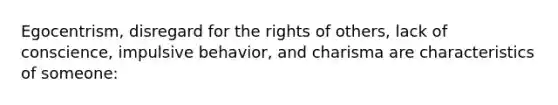 Egocentrism, disregard for the rights of others, lack of conscience, impulsive behavior, and charisma are characteristics of someone: