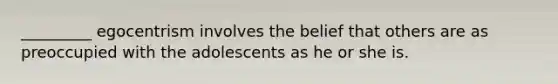 _________ egocentrism involves the belief that others are as preoccupied with the adolescents as he or she is.