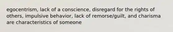 egocentrism, lack of a conscience, disregard for the rights of others, impulsive behavior, lack of remorse/guilt, and charisma are characteristics of someone