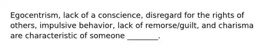 Egocentrism, lack of a conscience, disregard for the rights of others, impulsive behavior, lack of remorse/guilt, and charisma are characteristic of someone ________.