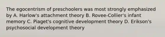 The egocentrism of preschoolers was most strongly emphasized by A. Harlow's attachment theory B. Rovee-Collier's infant memory C. Piaget's cognitive development theory D. Erikson's psychosocial development theory