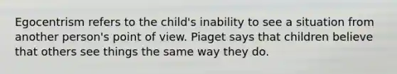 Egocentrism refers to the child's inability to see a situation from another person's point of view. Piaget says that children believe that others see things the same way they do.