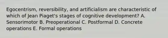 Egocentrism, reversibility, and artificialism are characteristic of which of Jean Piaget's stages of cognitive development? A. Sensorimotor B. Preoperational C. Postformal D. Concrete operations E. Formal operations