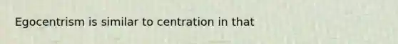 Egocentrism is similar to centration in that