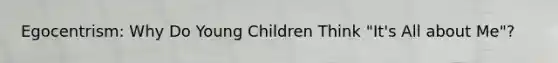 Egocentrism: Why Do Young Children Think "It's All about Me"?