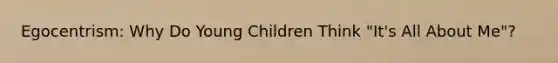 Egocentrism: Why Do Young Children Think "It's All About Me"?