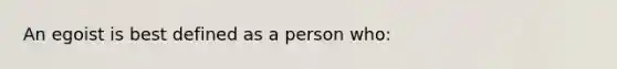 An egoist is best defined as a person who: