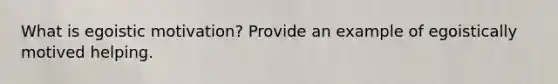 What is egoistic motivation? Provide an example of egoistically motived helping.