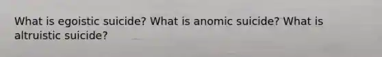 What is egoistic suicide? What is anomic suicide? What is altruistic suicide?