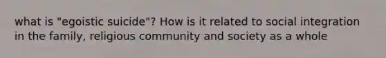 what is "egoistic suicide"? How is it related to social integration in the family, religious community and society as a whole