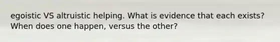 egoistic VS altruistic helping. What is evidence that each exists? When does one happen, versus the other?