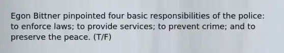 Egon Bittner pinpointed four basic responsibilities of the police: to enforce laws; to provide services; to prevent crime; and to preserve the peace. (T/F)