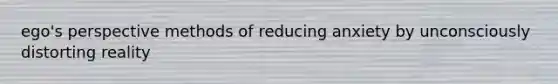 ego's perspective methods of reducing anxiety by unconsciously distorting reality