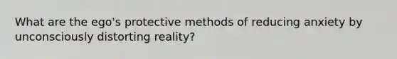 What are the ego's protective methods of reducing anxiety by unconsciously distorting reality?