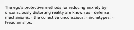 The ego's protective methods for reducing anxiety by unconsciously distorting reality are known as - defense mechanisms. - the collective unconscious. - archetypes. - Freudian slips.