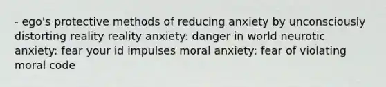 - ego's protective methods of reducing anxiety by unconsciously distorting reality reality anxiety: danger in world neurotic anxiety: fear your id impulses moral anxiety: fear of violating moral code