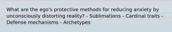 What are the ego's protective methods for reducing anxiety by unconsciously distorting reality? - Sublimations - Cardinal traits - Defense mechanisms - Archetypes