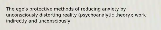 The ego's protective methods of reducing anxiety by unconsciously distorting reality (psychoanalytic theory); work indirectly and unconsciously