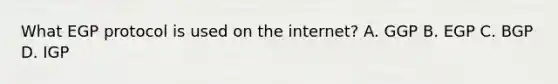 What EGP protocol is used on the internet? A. GGP B. EGP C. BGP D. IGP