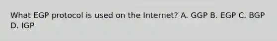 What EGP protocol is used on the Internet? A. GGP B. EGP C. BGP D. IGP