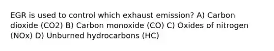 EGR is used to control which exhaust emission? A) Carbon dioxide (CO2) B) Carbon monoxide (CO) C) Oxides of nitrogen (NOx) D) Unburned hydrocarbons (HC)