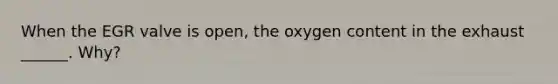 When the EGR valve is open, the oxygen content in the exhaust ______. Why?